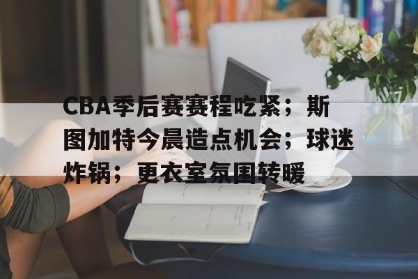 包含CBA季后赛赛程吃紧；斯图加特今晨造点机会；球迷炸锅；更衣室氛围转暖的词条