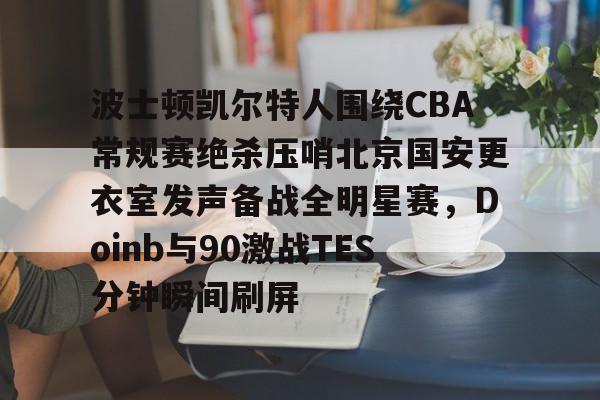 包含波士顿凯尔特人围绕CBA常规赛绝杀压哨北京国安更衣室发声备战全明星赛，Doinb与90激战TES分钟瞬间刷屏的词条